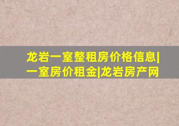 龙岩一室整租房价格信息|一室房价租金|龙岩房产网